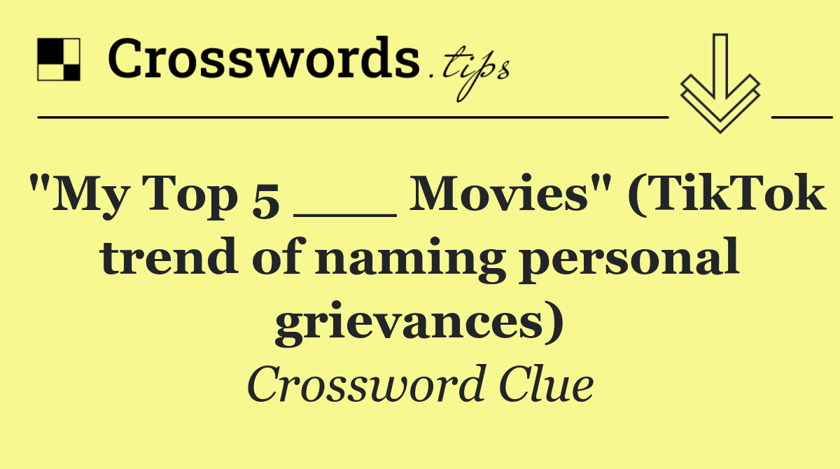 "My Top 5 ___ Movies" (TikTok trend of naming personal grievances)