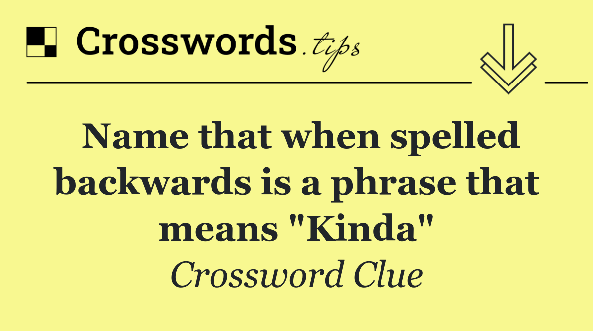 Name that when spelled backwards is a phrase that means "Kinda"