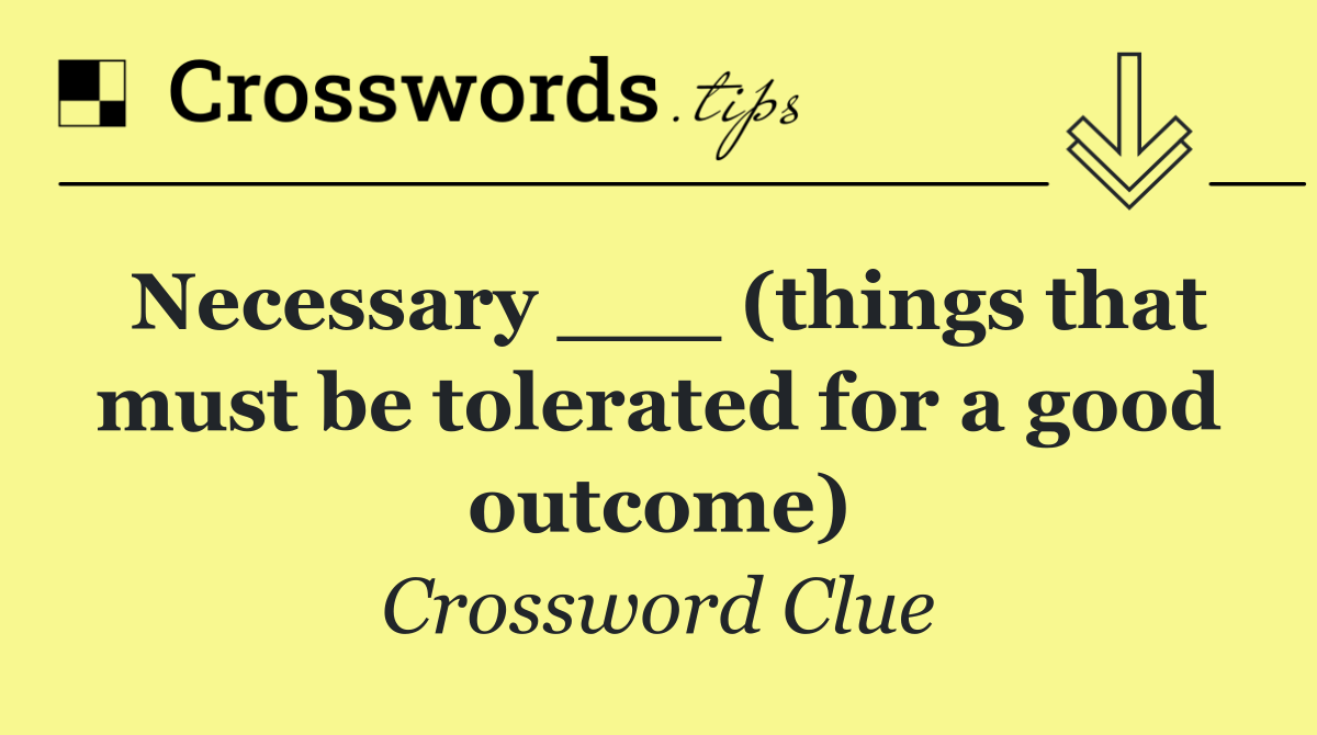 Necessary ___ (things that must be tolerated for a good outcome)