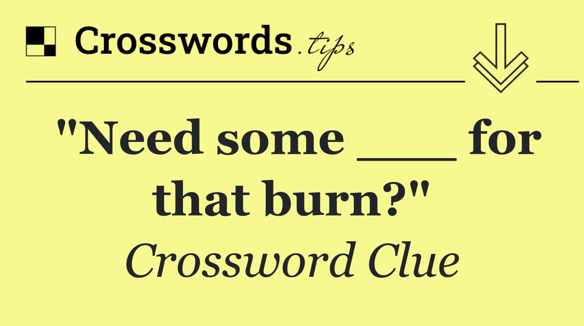 "Need some ___ for that burn?"