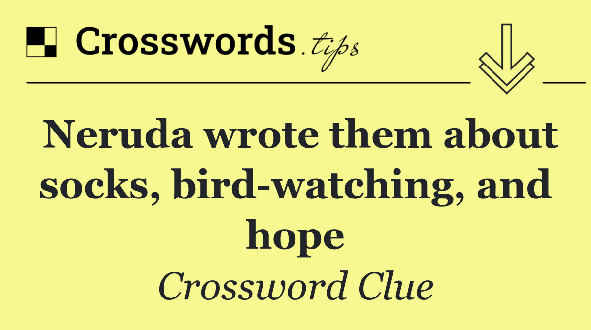 Neruda wrote them about socks, bird watching, and hope