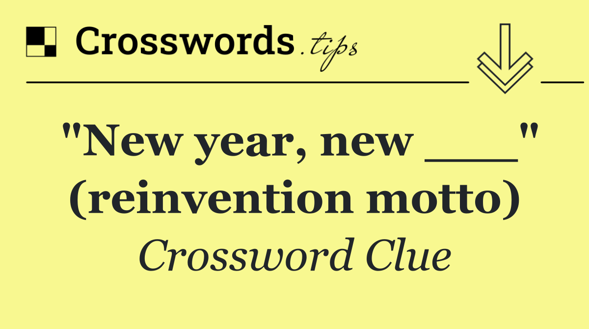 "New year, new ___" (reinvention motto)