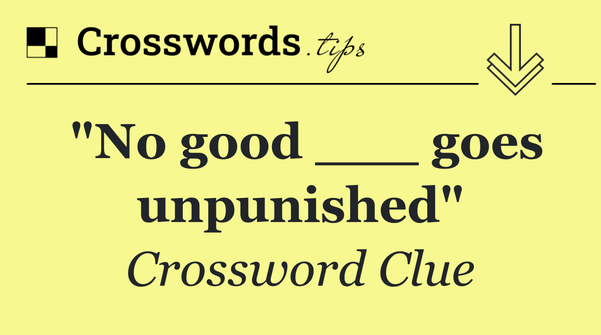 "No good ___ goes unpunished"