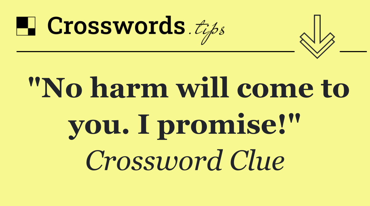 "No harm will come to you. I promise!"