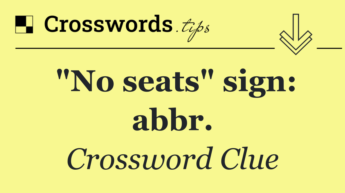 "No seats" sign: abbr.