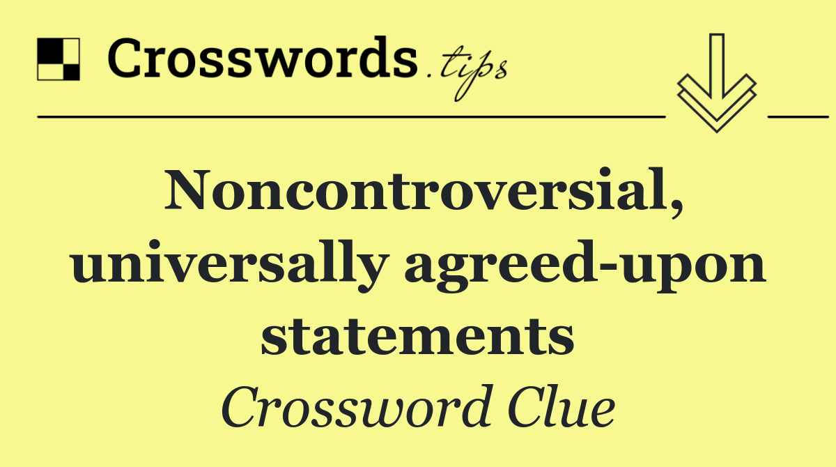 Noncontroversial, universally agreed upon statements