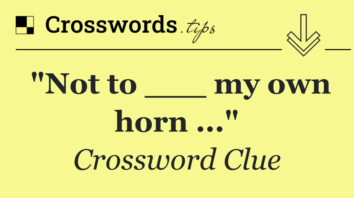 "Not to ___ my own horn ..."