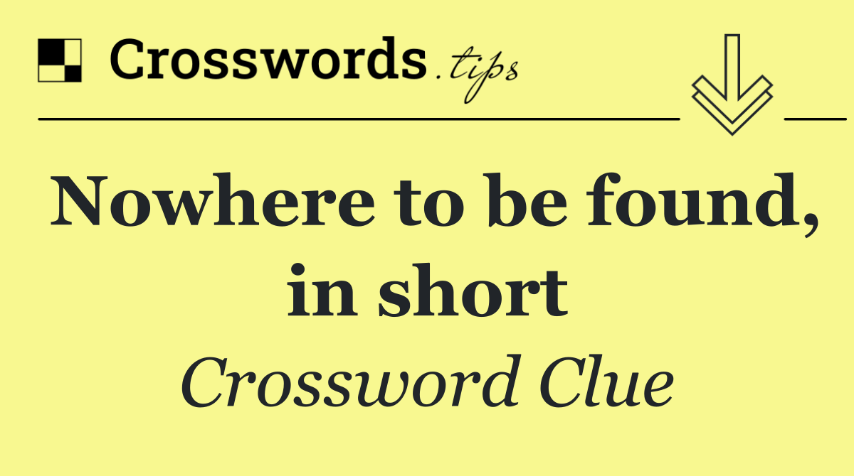 Nowhere to be found, in short