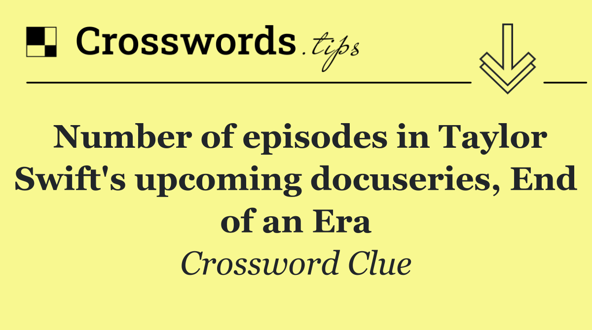 Number of episodes in Taylor Swift's upcoming docuseries, End of an Era