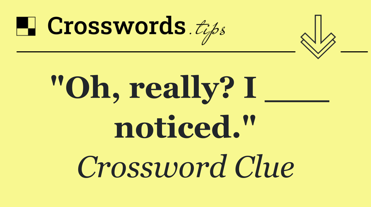 "Oh, really? I ___ noticed."