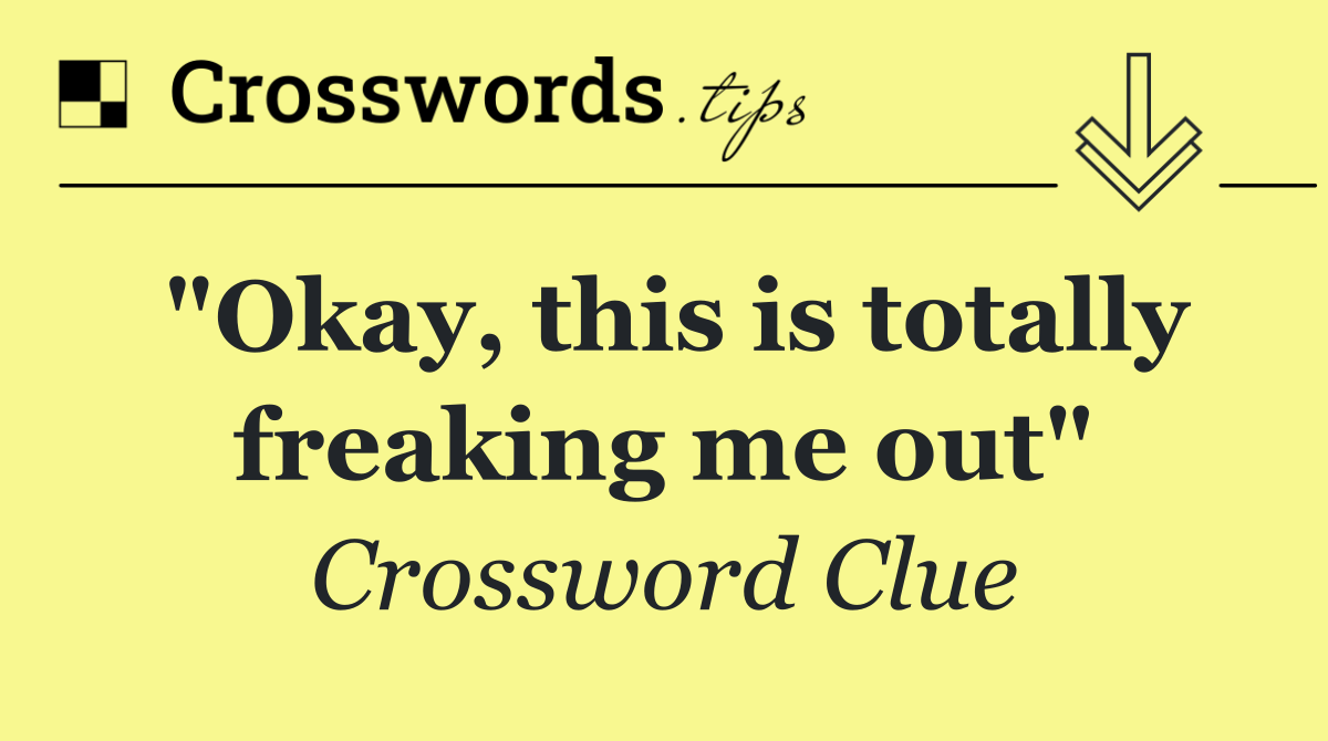 "Okay, this is totally freaking me out"