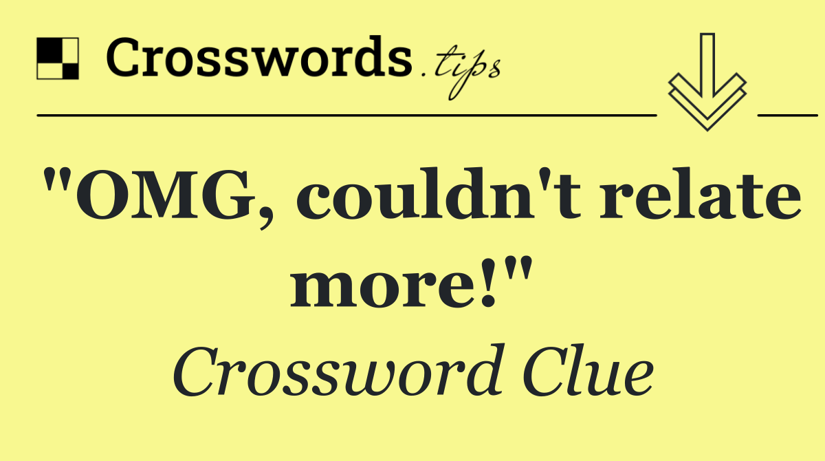 "OMG, couldn't relate more!"