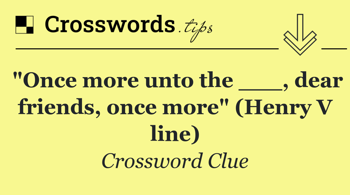 "Once more unto the ___, dear friends, once more" (Henry V line)