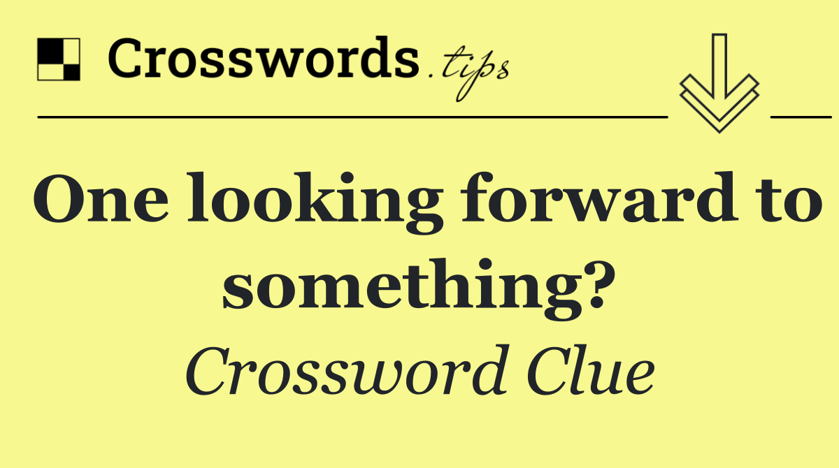 One looking forward to something?