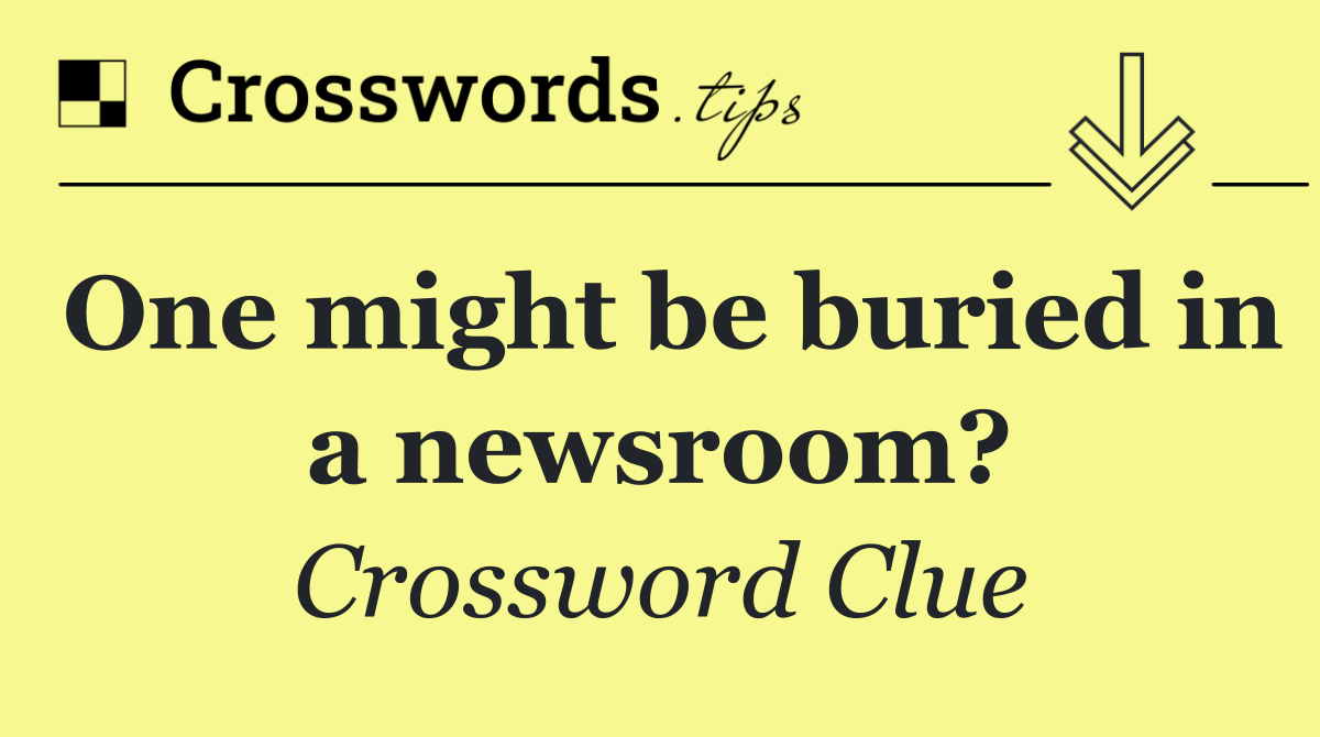 One might be buried in a newsroom?