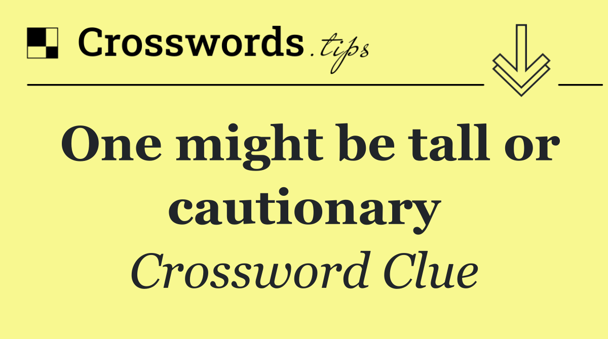 One might be tall or cautionary