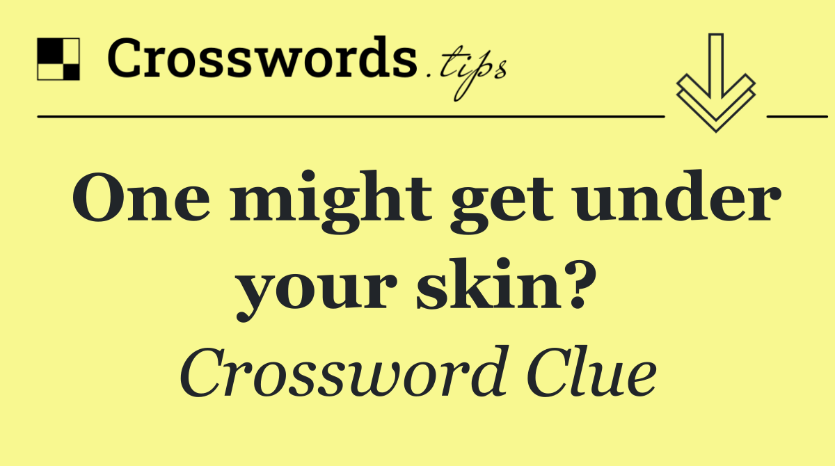 One might get under your skin?