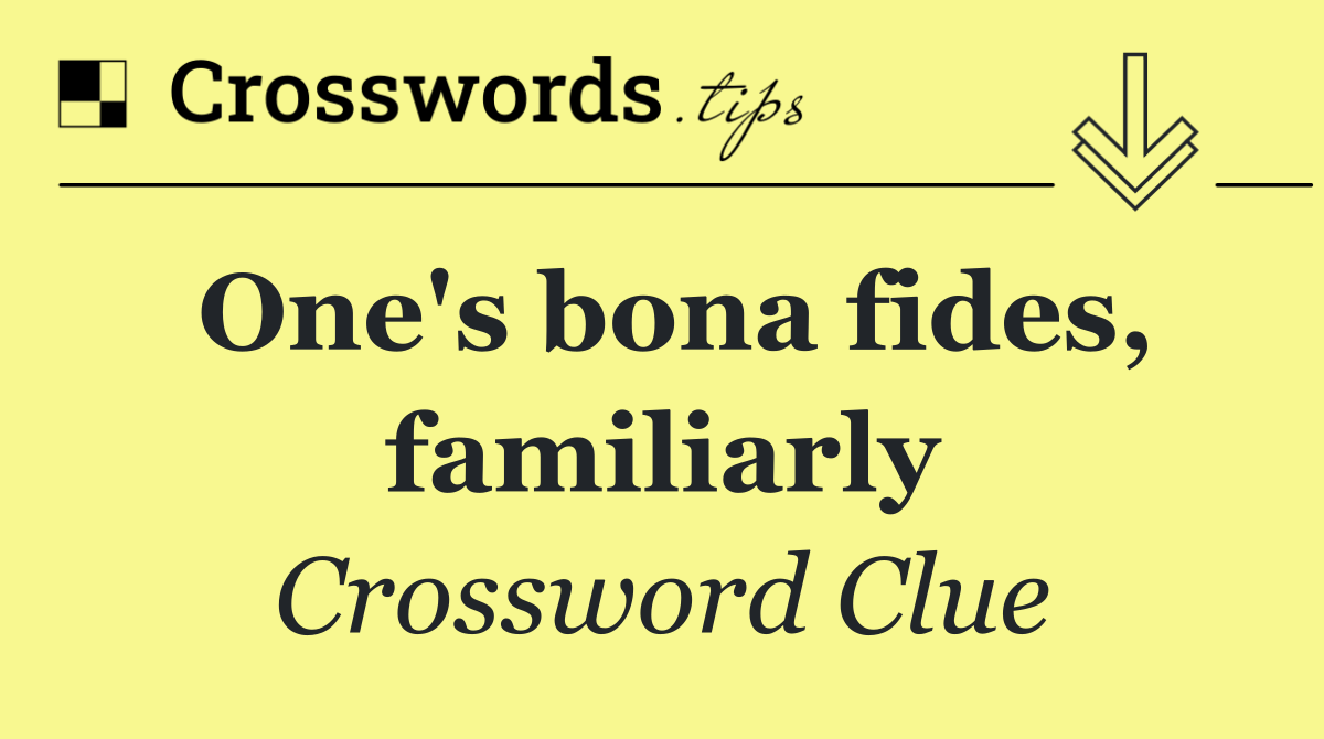 One's bona fides, familiarly