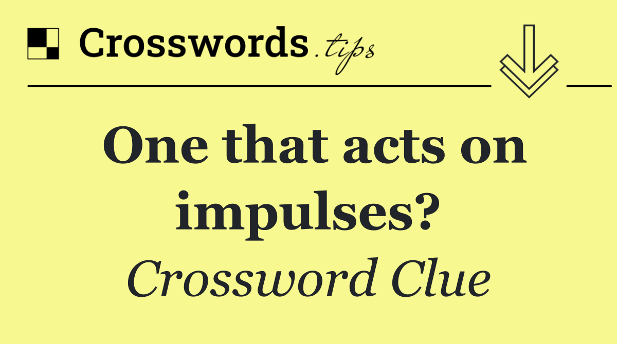 One that acts on impulses?