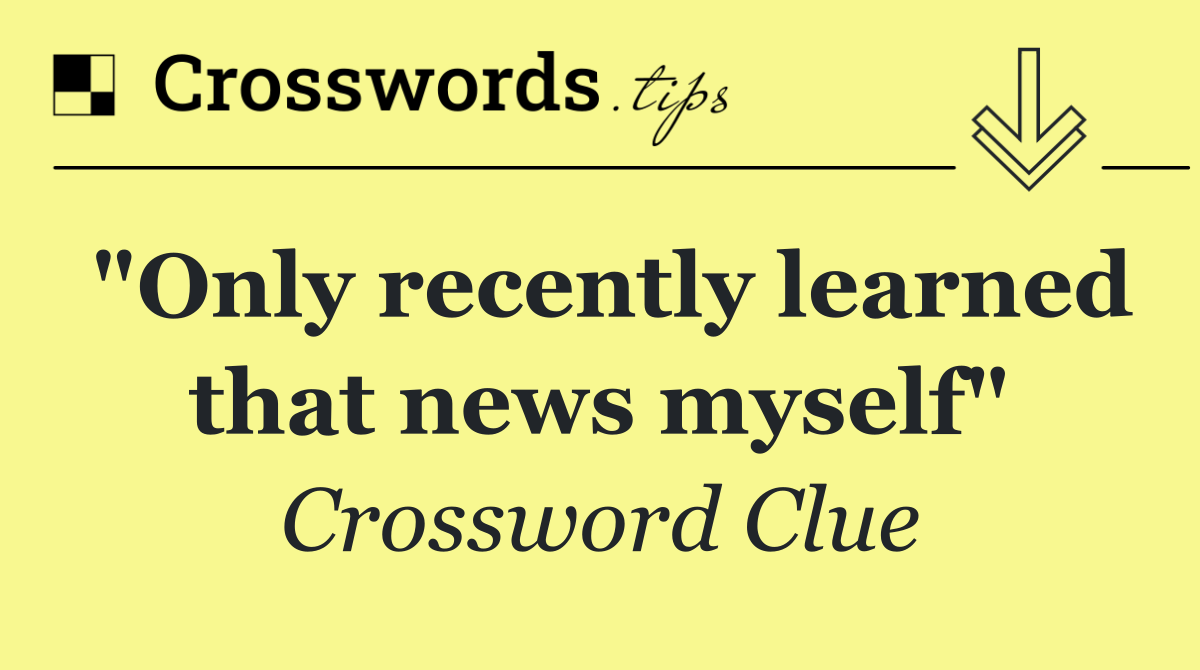 "Only recently learned that news myself"