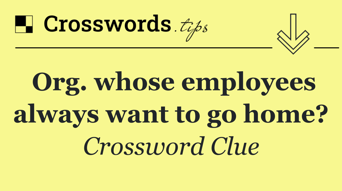 Org. whose employees always want to go home?