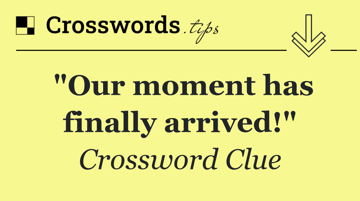 "Our moment has finally arrived!"