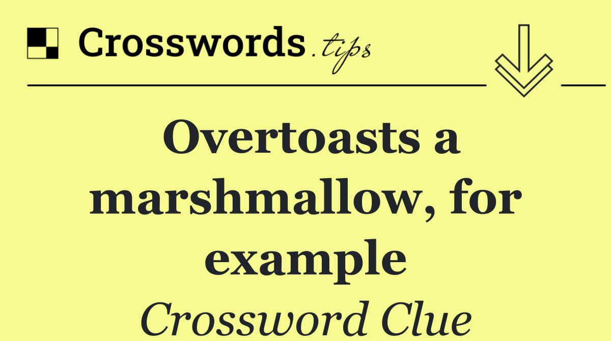 Overtoasts a marshmallow, for example