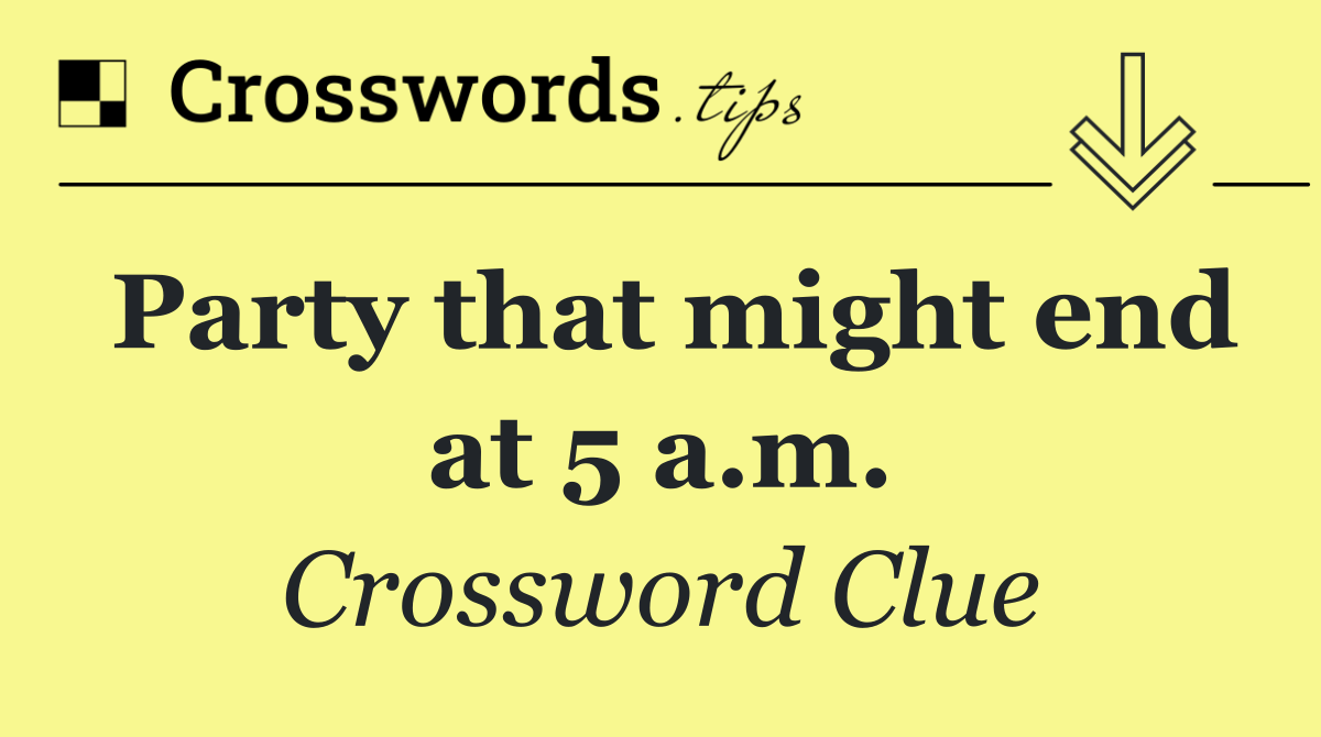 Party that might end at 5 a.m.