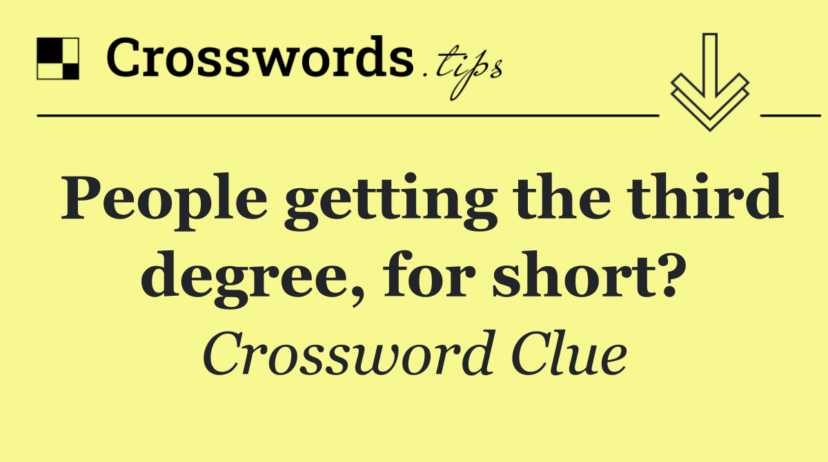 People getting the third degree, for short?