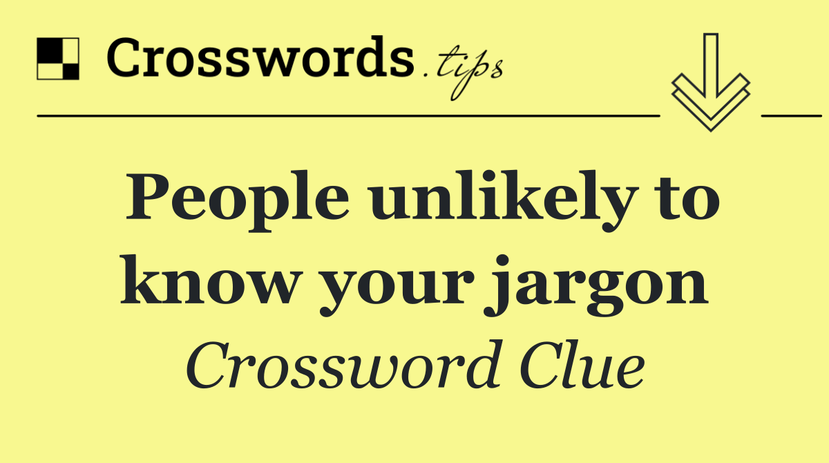 People unlikely to know your jargon