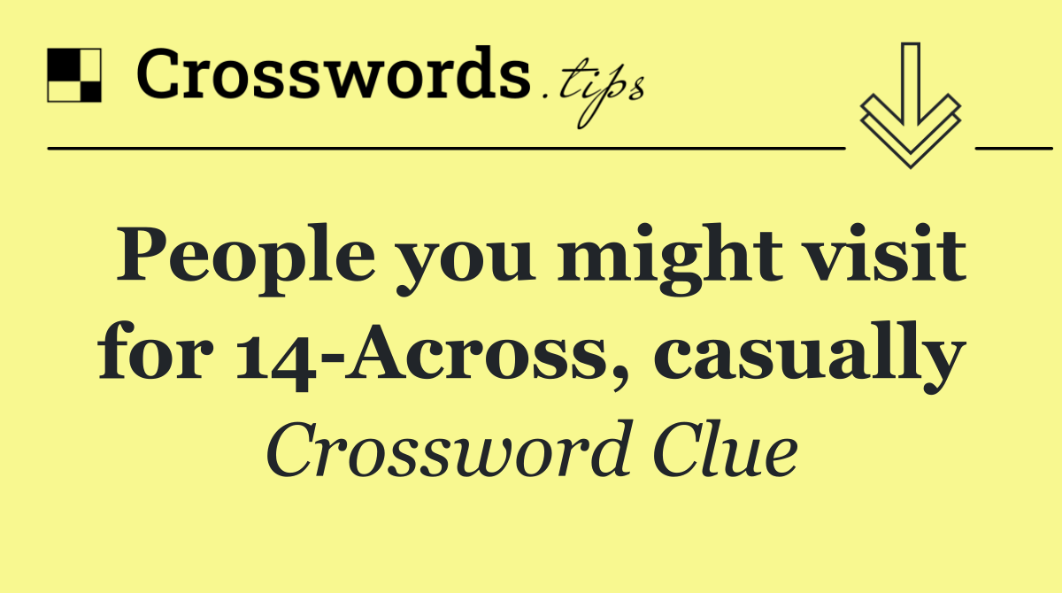 People you might visit for 14 Across, casually
