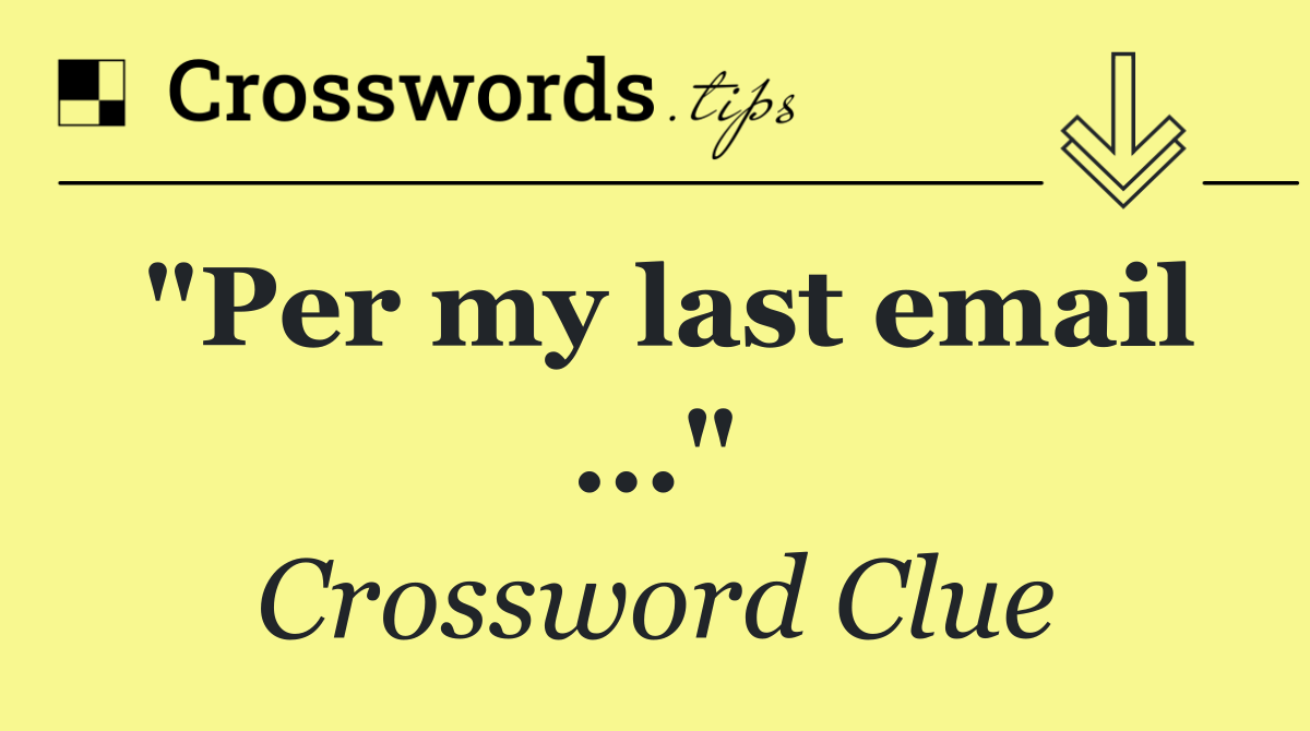"Per my last email ..."