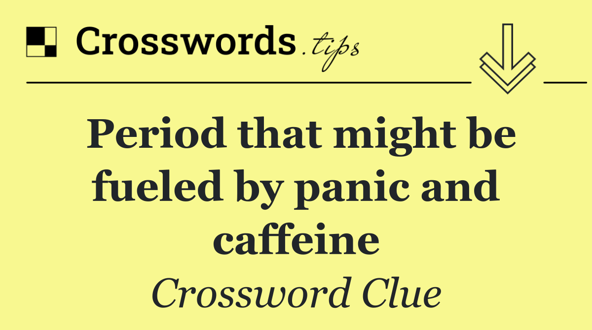 Period that might be fueled by panic and caffeine