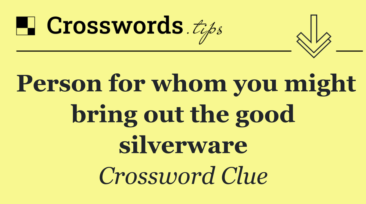 Person for whom you might bring out the good silverware