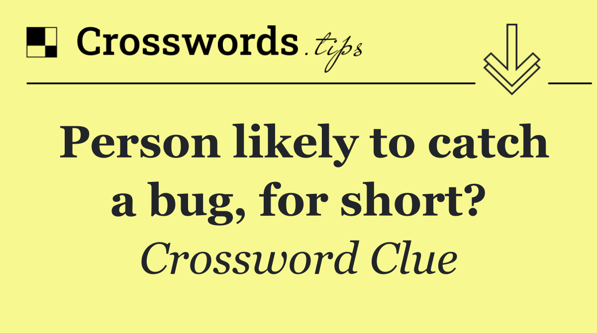 Person likely to catch a bug, for short?