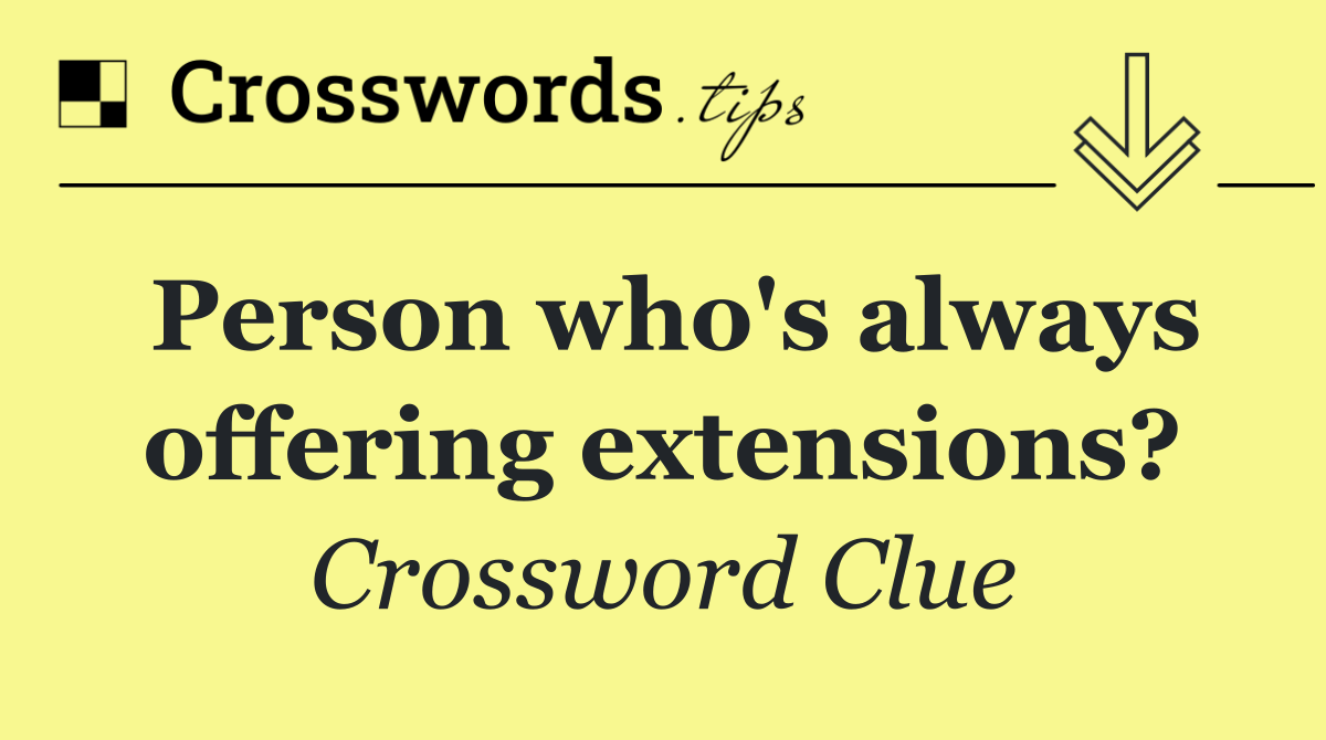 Person who's always offering extensions?