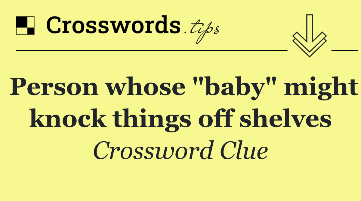Person whose "baby" might knock things off shelves