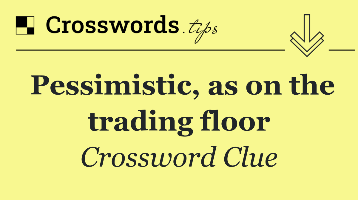 Pessimistic, as on the trading floor