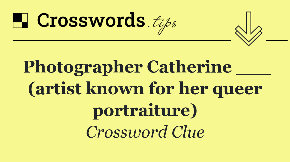 Photographer Catherine ___ (artist known for her queer portraiture)