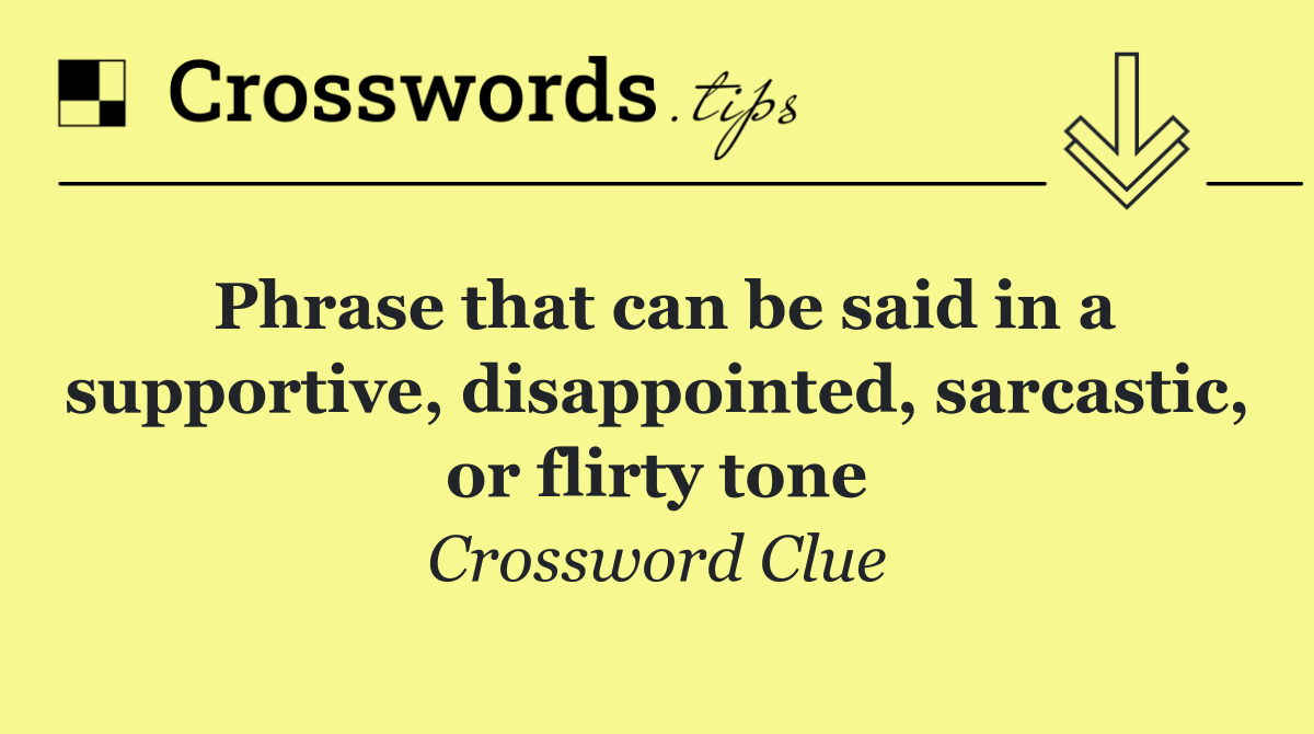 Phrase that can be said in a supportive, disappointed, sarcastic, or flirty tone