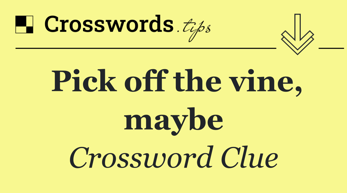 Pick off the vine, maybe
