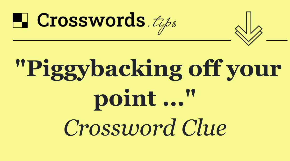 "Piggybacking off your point ..."