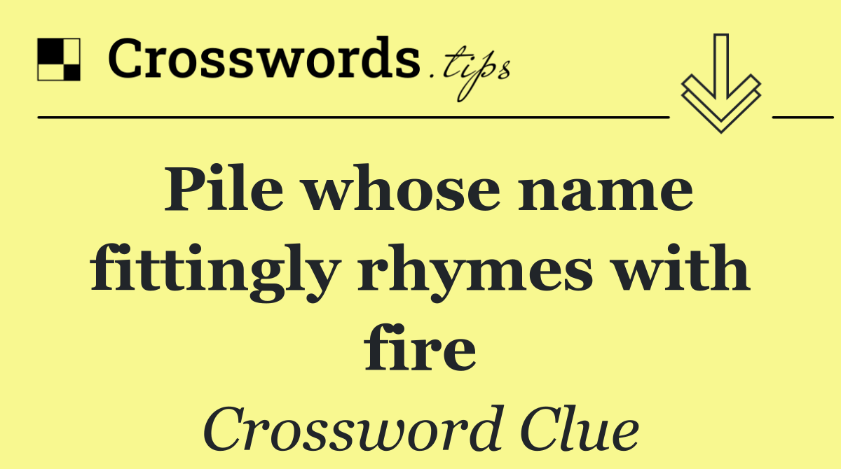 Pile whose name fittingly rhymes with fire