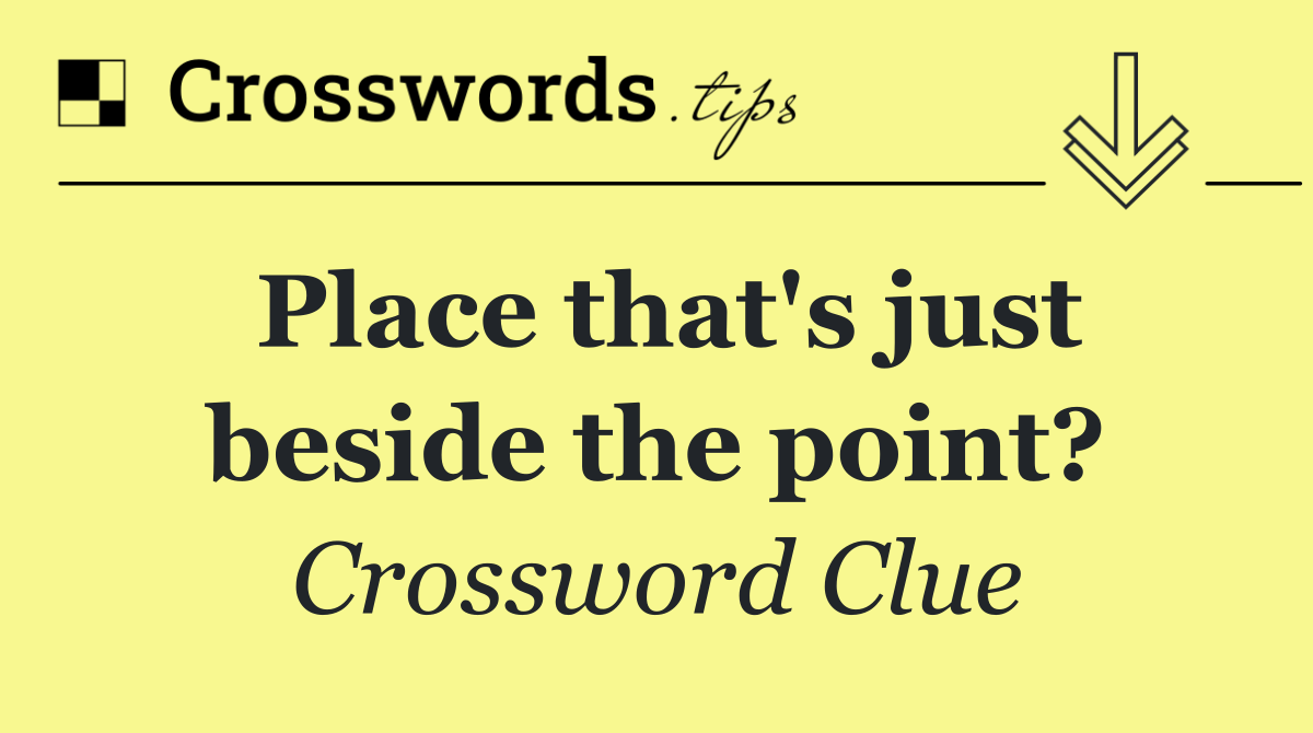 Place that's just beside the point?