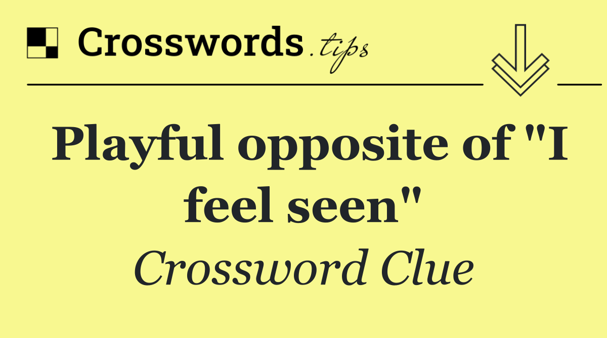 Playful opposite of "I feel seen"