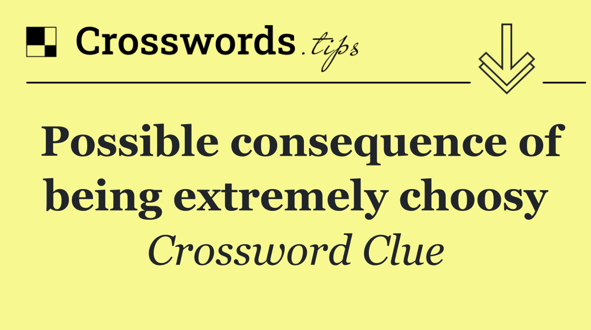 Possible consequence of being extremely choosy