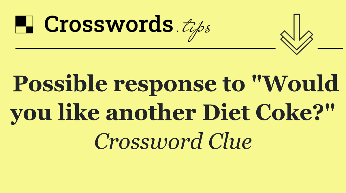 Possible response to "Would you like another Diet Coke?"
