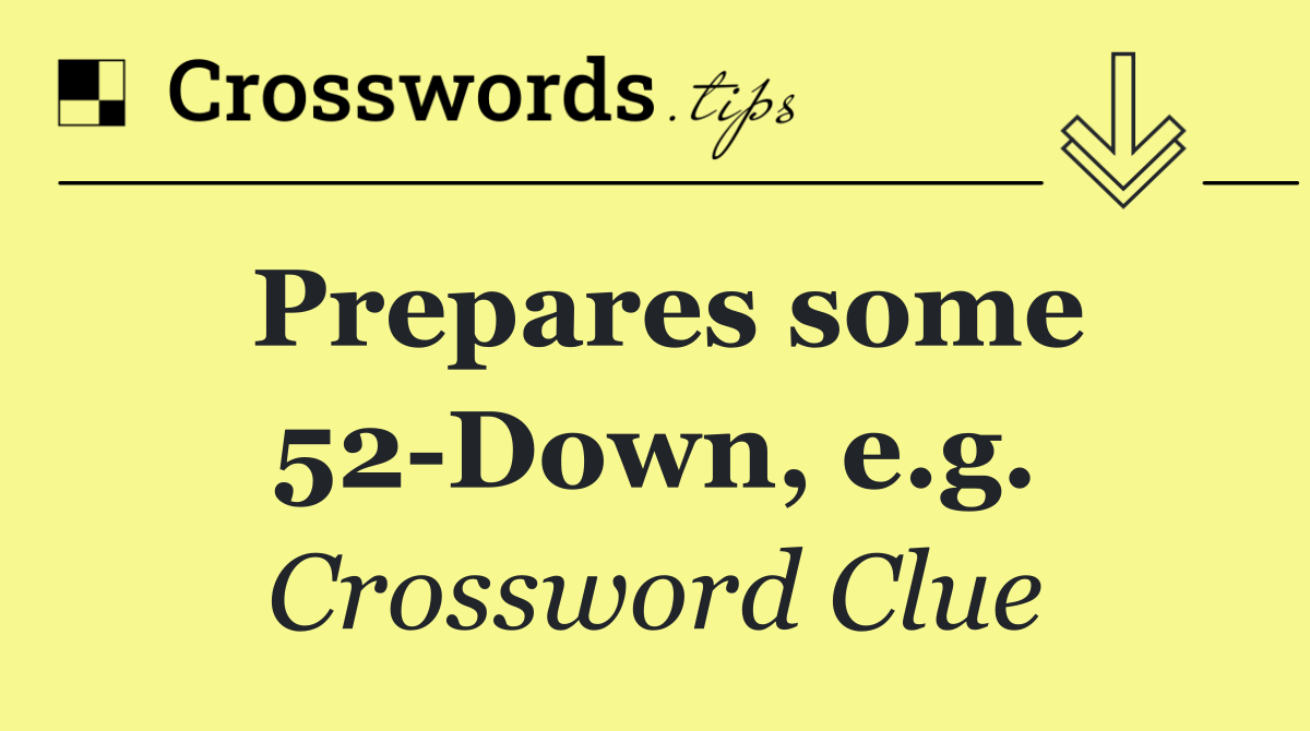 Prepares some 52 Down, e.g.