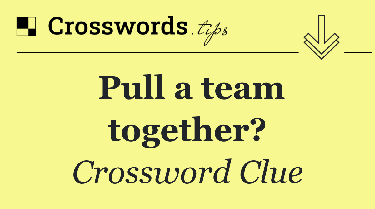 Pull a team together?