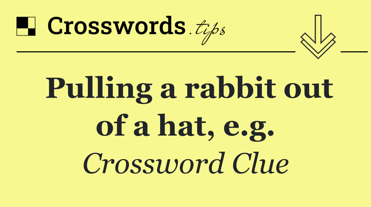 Pulling a rabbit out of a hat, e.g.